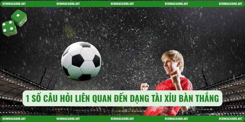 1 số câu hỏi liên quan đến dạng tài xỉu bàn thắng