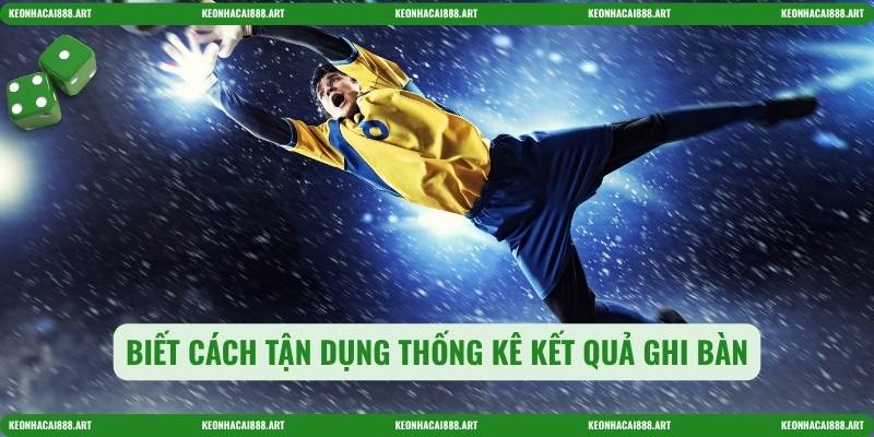 Biết cách tận dụng thống kê kết quả ghi bàn