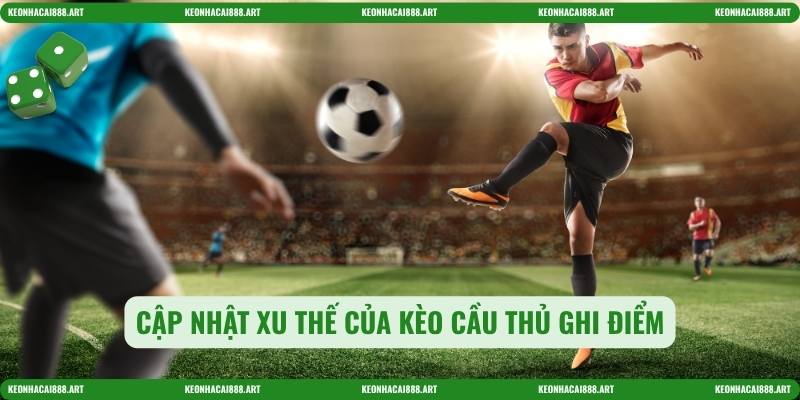 Cập nhật xu thế của Kèo cầu thủ ghi điểm