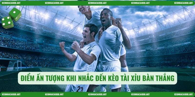 Điểm ấn tượng khi nhắc đến Kèo tài xỉu bàn thắng
