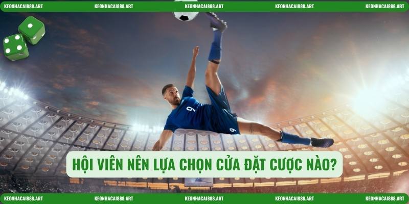 Hội viên nên lựa chọn cửa đặt cược nào?