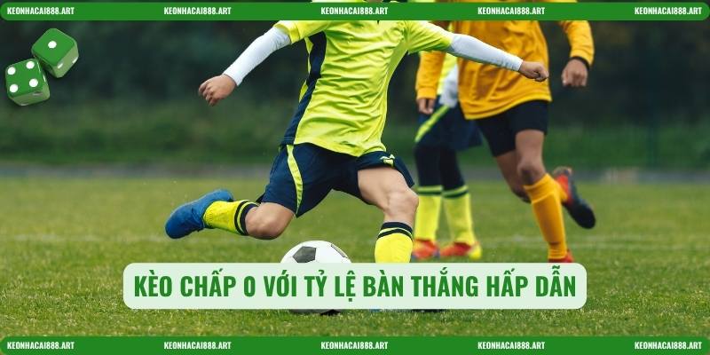 Kèo chấp 0 với tỷ lệ bàn thắng hấp dẫn