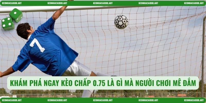 Khám phá ngay kèo chấp 0.75 là gì mà người chơi mê đắm