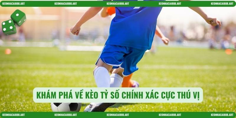 Khám phá về kèo tỷ số chính xác cực thú vị
