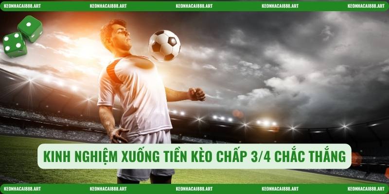 Kinh nghiệm xuống tiền kèo chấp 3/4 chắc thắng