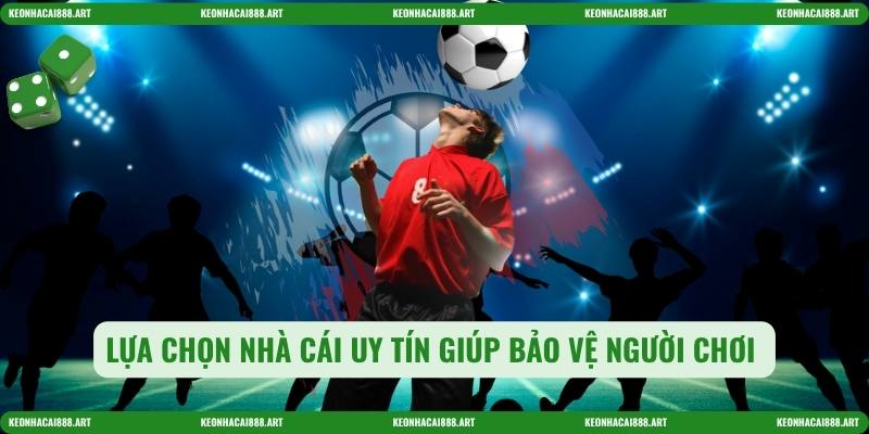 Lựa chọn nhà cái uy tín giúp bảo vệ người chơi 